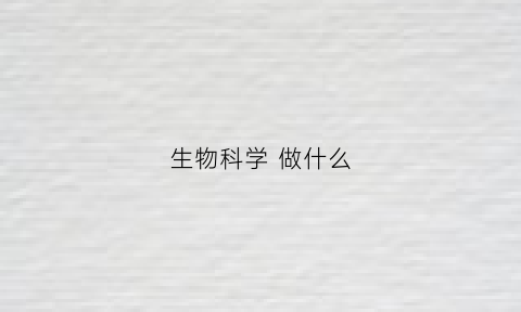 生物科学做什么(生物科学做什么的)